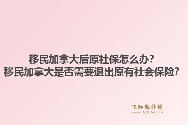 移民加拿大后原社保怎么办？移民加拿大是否需要退出原有社会保险？1.jpg
