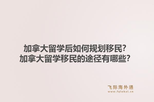 加拿大留学后如何规划移民？加拿大留学移民的途径有哪些？1.jpg