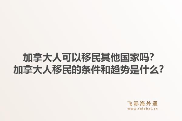 加拿大人可以移民其他国家吗？加拿大人移民的条件和趋势是什么？1.jpg
