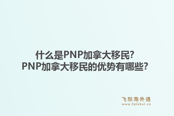 什么是pnp加拿大移民？pnp加拿大移民的优势有哪些？1.jpg