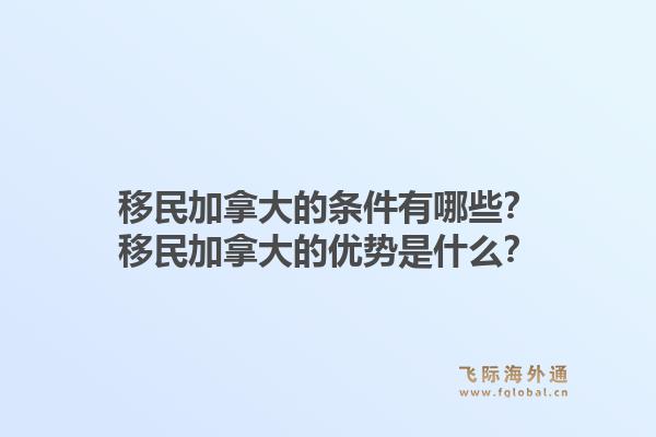 移民加拿大的条件有哪些？移民加拿大的优势是什么？1.jpg