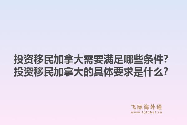 投资移民加拿大需要满足哪些条件？投资移民加拿大的具体要求是什么？1.jpg