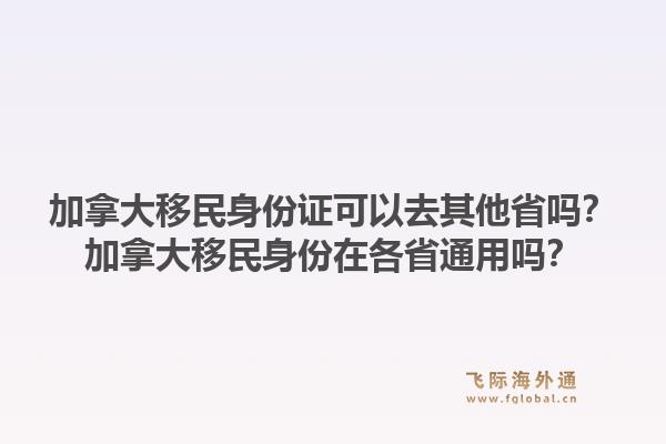 加拿大移民身份证可以去其他省吗？加拿大移民身份在各省通用吗？1.jpg