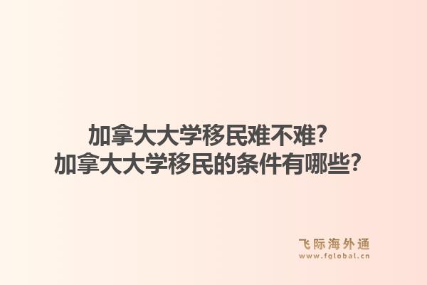 加拿大大学移民难不难？加拿大大学移民的条件有哪些？1.jpg