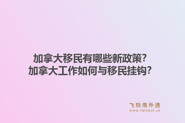 加拿大移民有哪些新政策？加拿大工作如何与移民挂钩？1.jpg