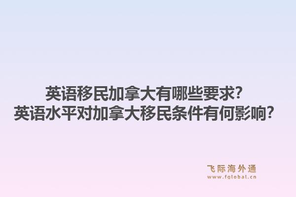 英语移民加拿大有哪些要求？英语水平对加拿大移民条件有何影响？1.jpg